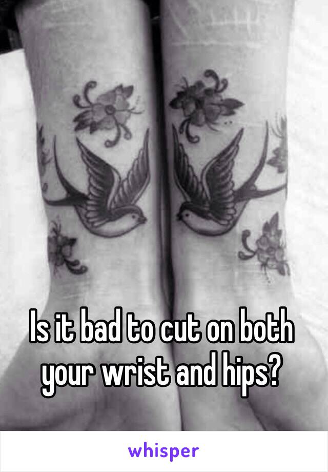 Is it bad to cut on both your wrist and hips?