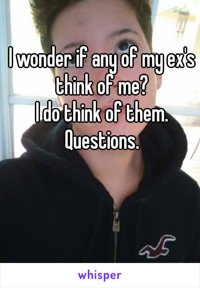 I wonder if any of my ex's think of me? 
I do think of them.
Questions.