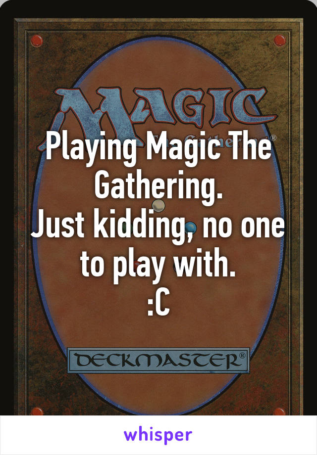 Playing Magic The Gathering.
Just kidding, no one to play with.
:C