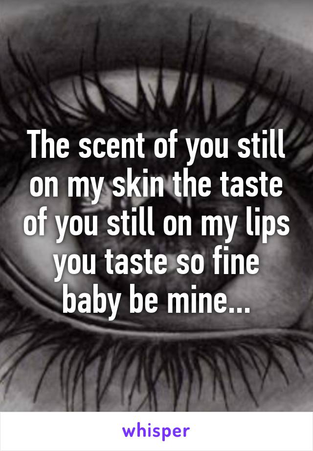 The scent of you still on my skin the taste of you still on my lips you taste so fine baby be mine...