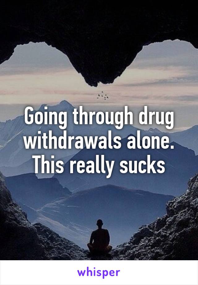 Going through drug withdrawals alone. This really sucks