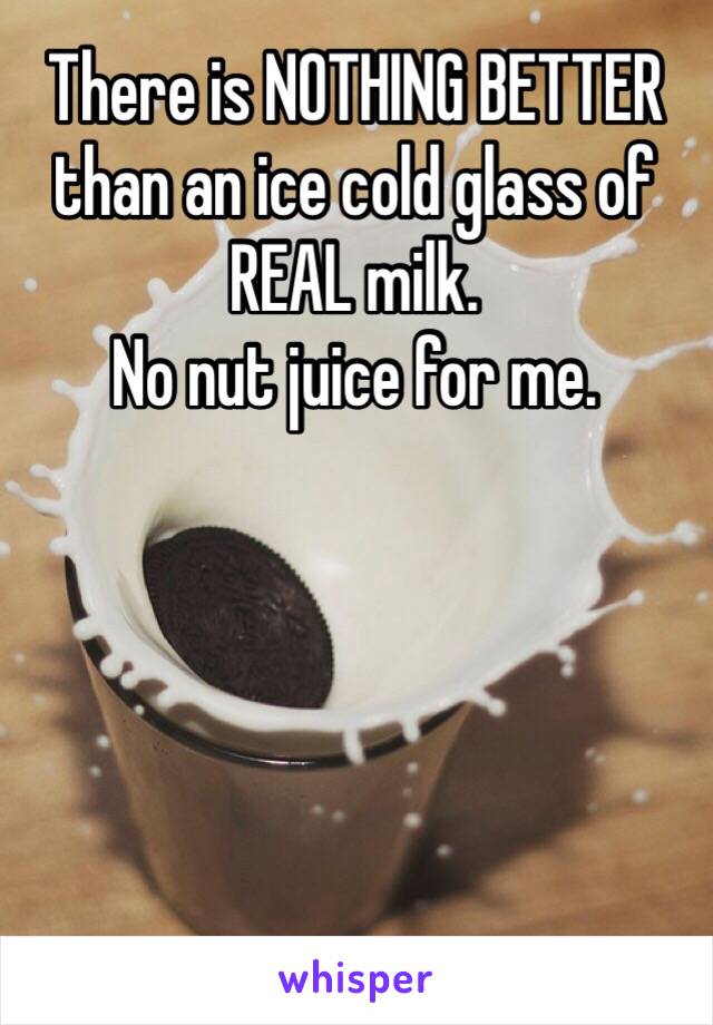 There is NOTHING BETTER than an ice cold glass of REAL milk. 
No nut juice for me. 