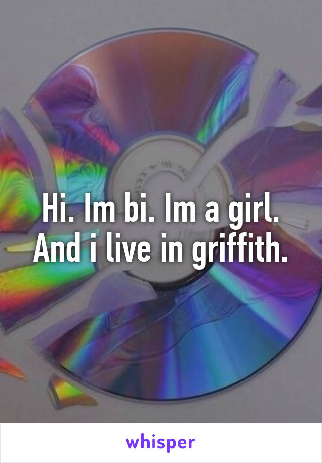 Hi. Im bi. Im a girl. And i live in griffith.