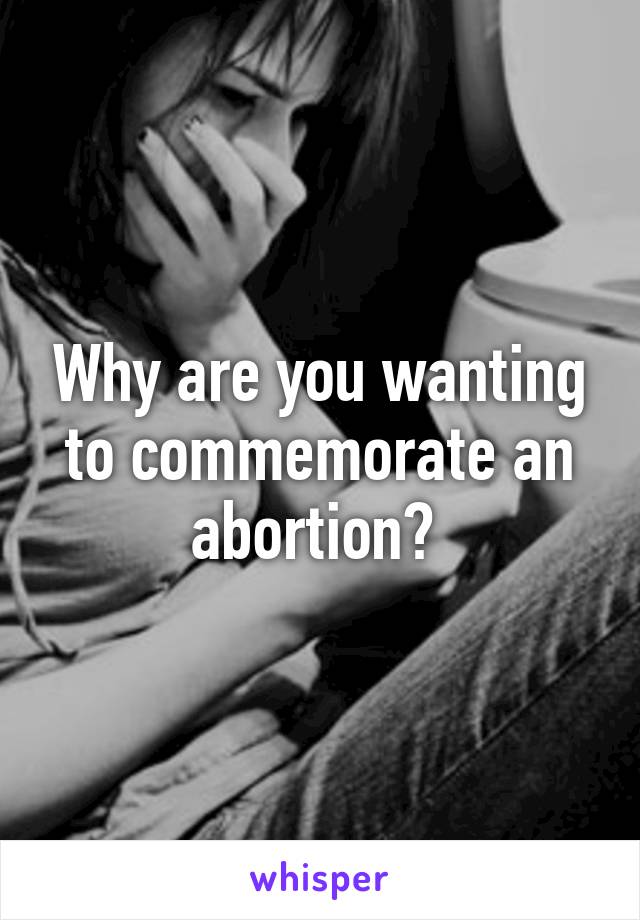 Why are you wanting to commemorate an abortion? 