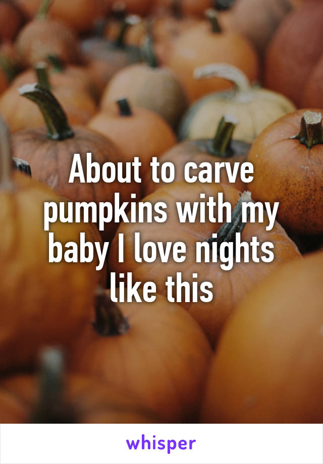 About to carve pumpkins with my baby I love nights like this