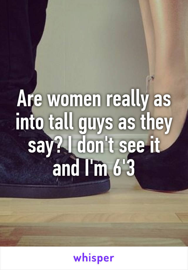 Are women really as into tall guys as they say? I don't see it and I'm 6'3