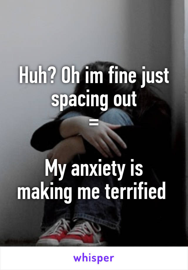 Huh? Oh im fine just spacing out
=

My anxiety is making me terrified 