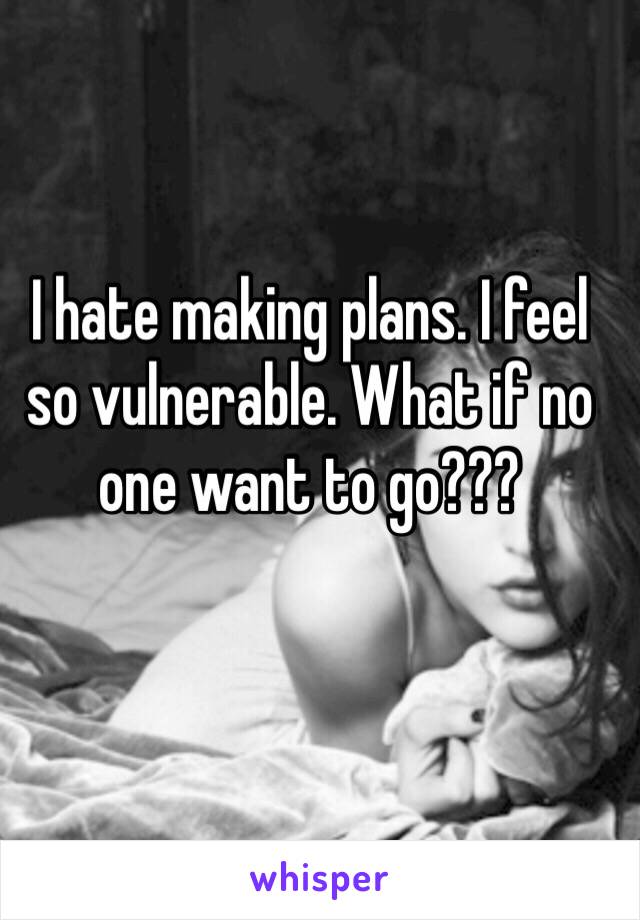 I hate making plans. I feel so vulnerable. What if no one want to go???