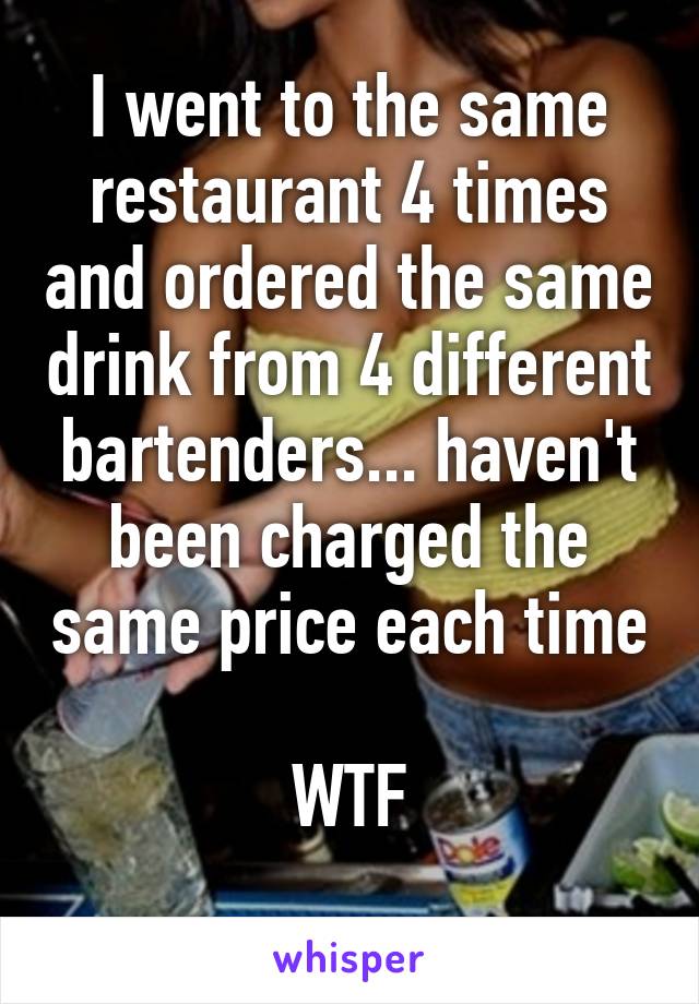 I went to the same restaurant 4 times and ordered the same drink from 4 different bartenders... haven't been charged the same price each time

WTF
