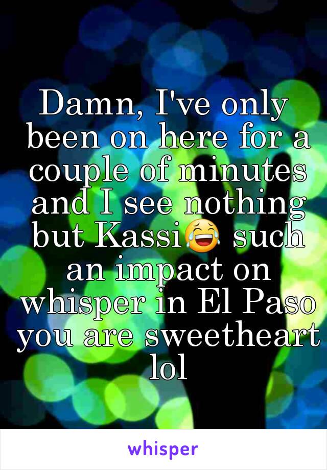 Damn, I've only been on here for a couple of minutes and I see nothing but Kassi😂 such an impact on whisper in El Paso you are sweetheart lol