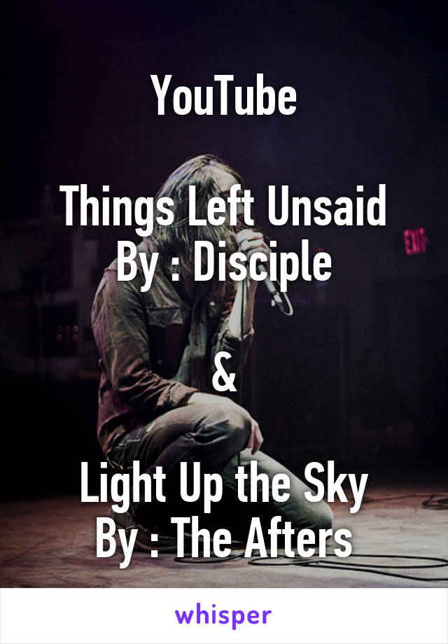 YouTube

Things Left Unsaid
By : Disciple

&

Light Up the Sky
By : The Afters