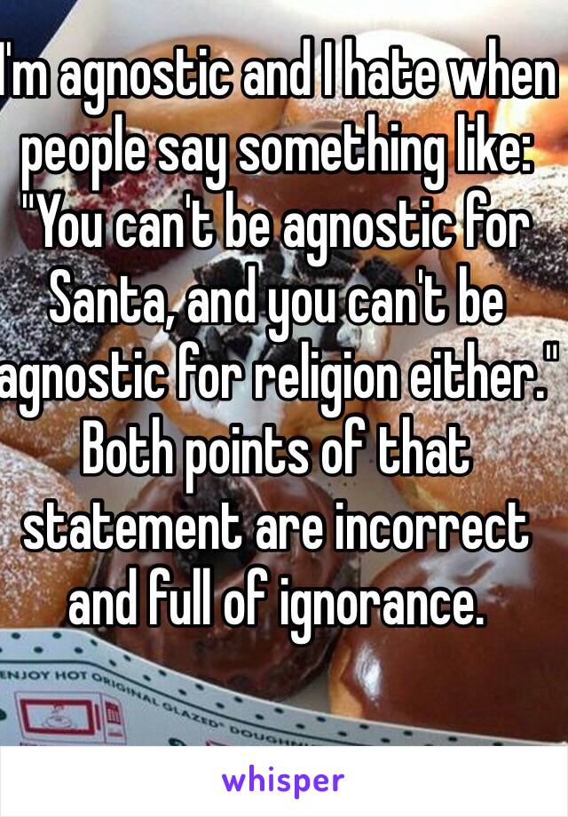 I'm agnostic and I hate when people say something like:
"You can't be agnostic for Santa, and you can't be agnostic for religion either."
Both points of that statement are incorrect and full of ignorance. 