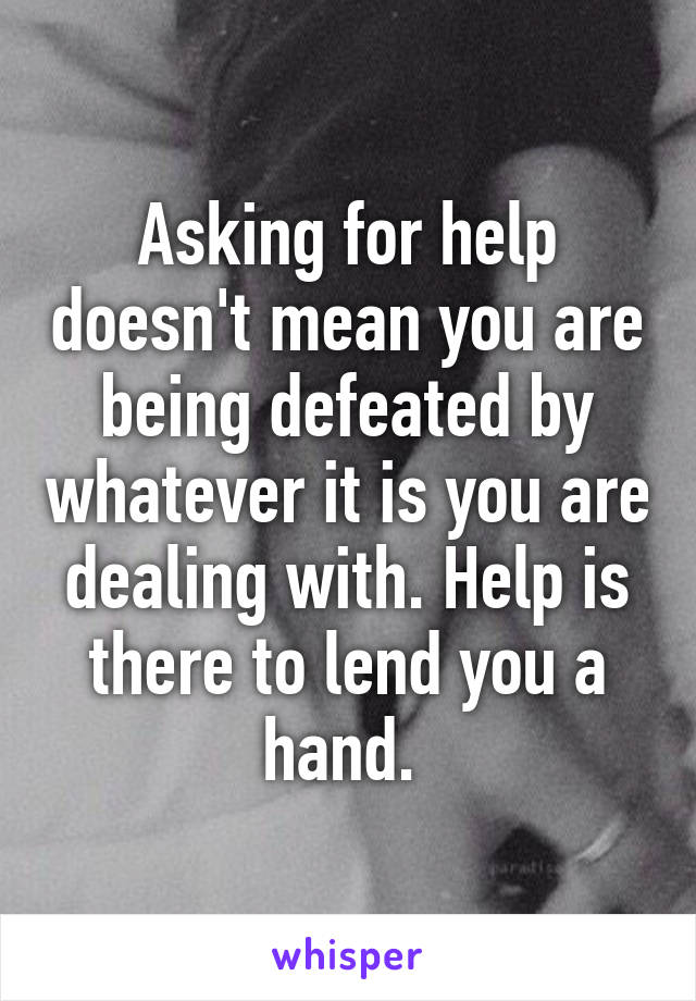 Asking for help doesn't mean you are being defeated by whatever it is you are dealing with. Help is there to lend you a hand. 