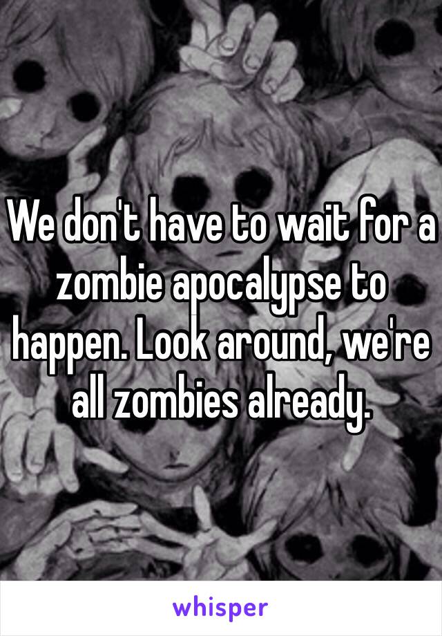 We don't have to wait for a zombie apocalypse to happen. Look around, we're all zombies already. 