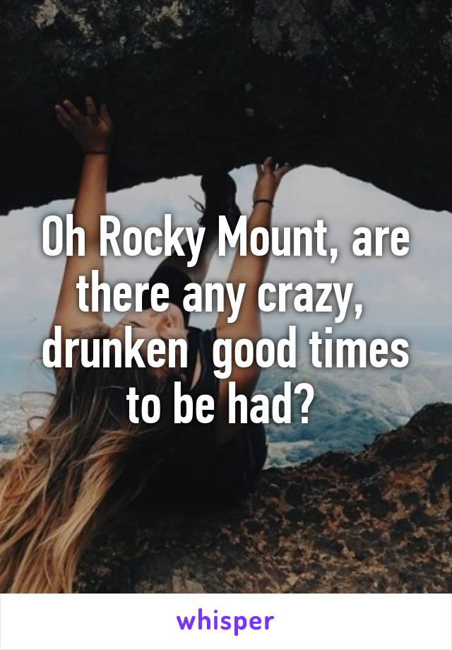 Oh Rocky Mount, are there any crazy,  drunken  good times to be had? 