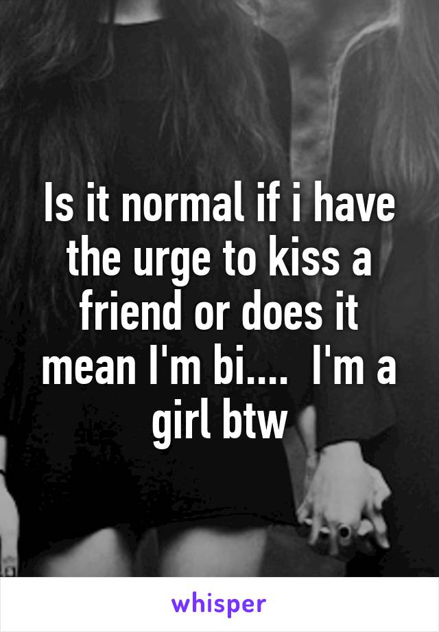 Is it normal if i have the urge to kiss a friend or does it mean I'm bi....  I'm a girl btw