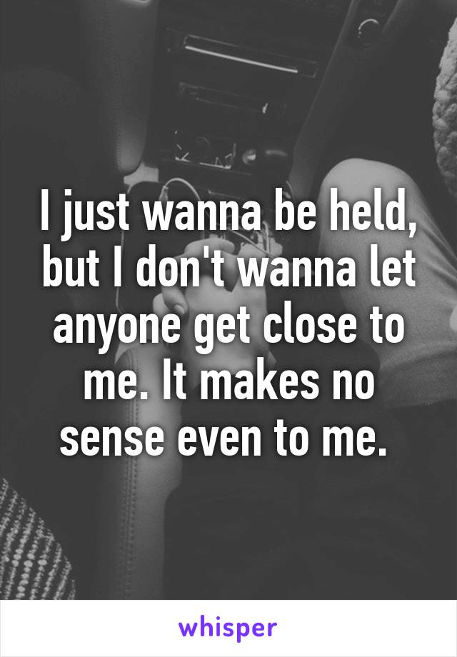 I just wanna be held, but I don't wanna let anyone get close to me. It makes no sense even to me. 