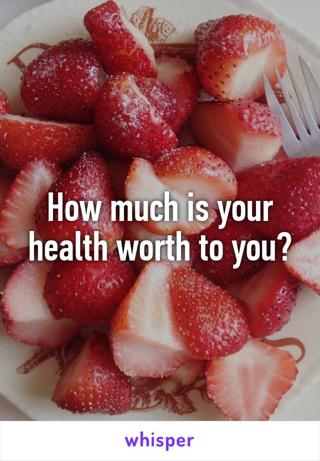 How much is your health worth to you?