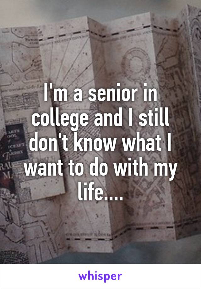 I'm a senior in college and I still don't know what I want to do with my life....