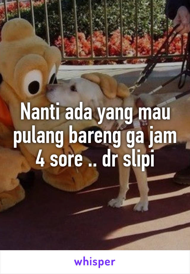 Nanti ada yang mau pulang bareng ga jam 4 sore .. dr slipi