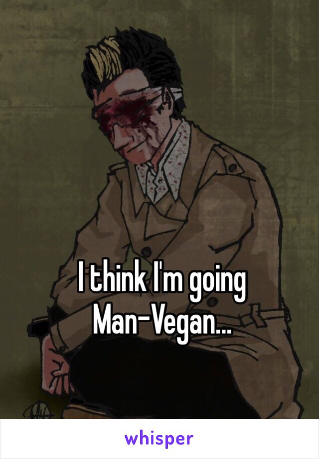 I think I'm going
Man-Vegan...