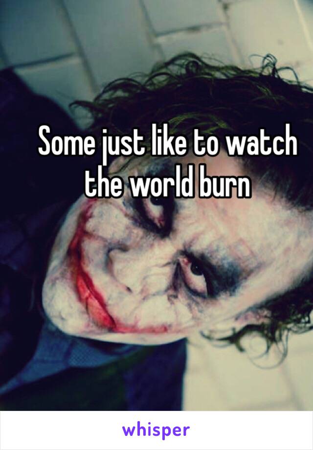 Some just like to watch the world burn
