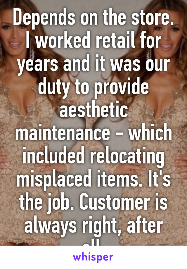 Depends on the store. I worked retail for years and it was our duty to provide aesthetic maintenance - which included relocating misplaced items. It's the job. Customer is always right, after all.