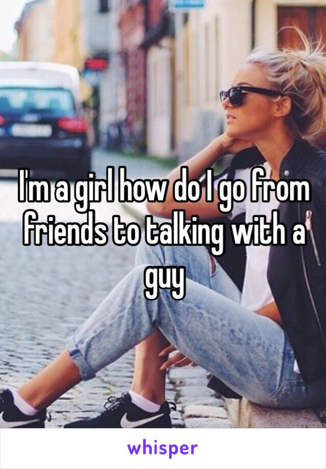 I'm a girl how do I go from friends to talking with a guy
