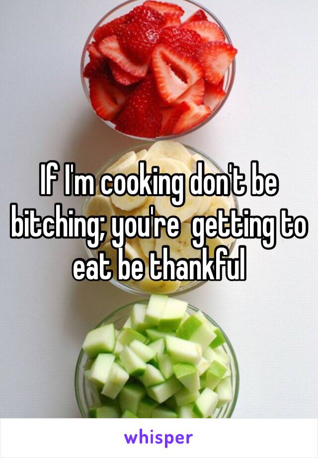 If I'm cooking don't be bitching; you're  getting to eat be thankful 