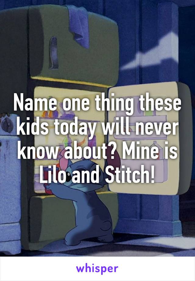 Name one thing these kids today will never know about? Mine is Lilo and Stitch!