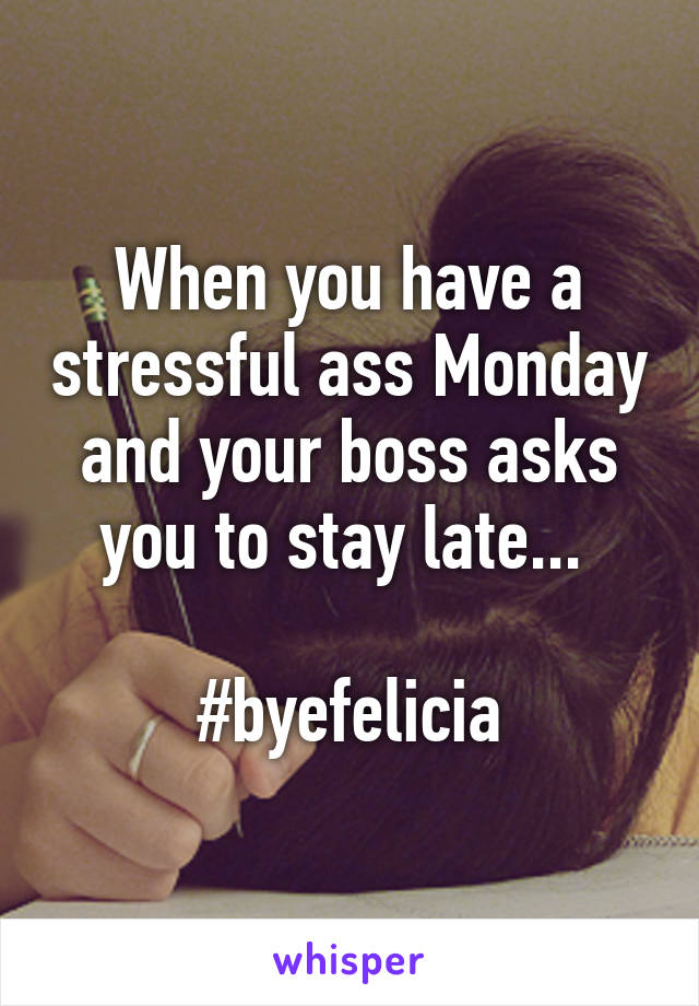 When you have a stressful ass Monday and your boss asks you to stay late... 

#byefelicia