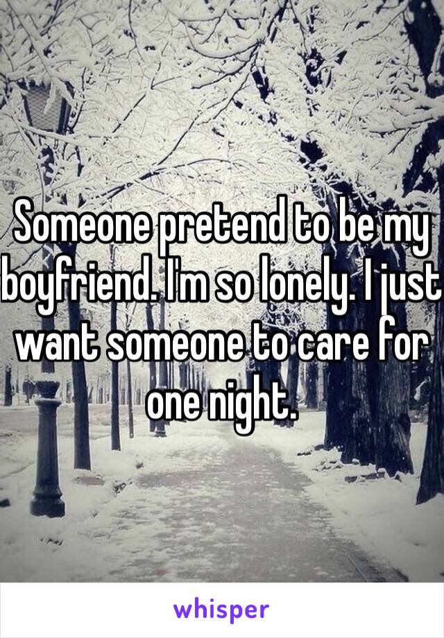 Someone pretend to be my boyfriend. I'm so lonely. I just want someone to care for one night. 