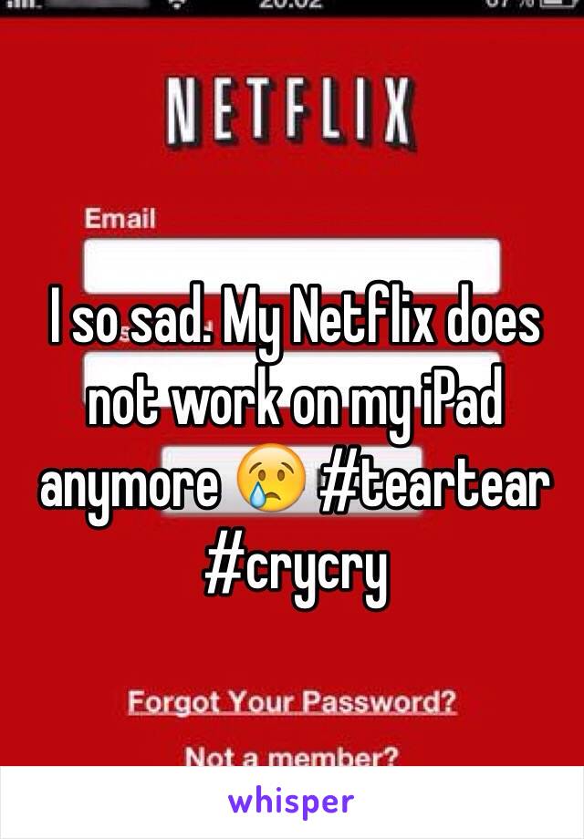 I so sad. My Netflix does not work on my iPad anymore 😢 #teartear #crycry