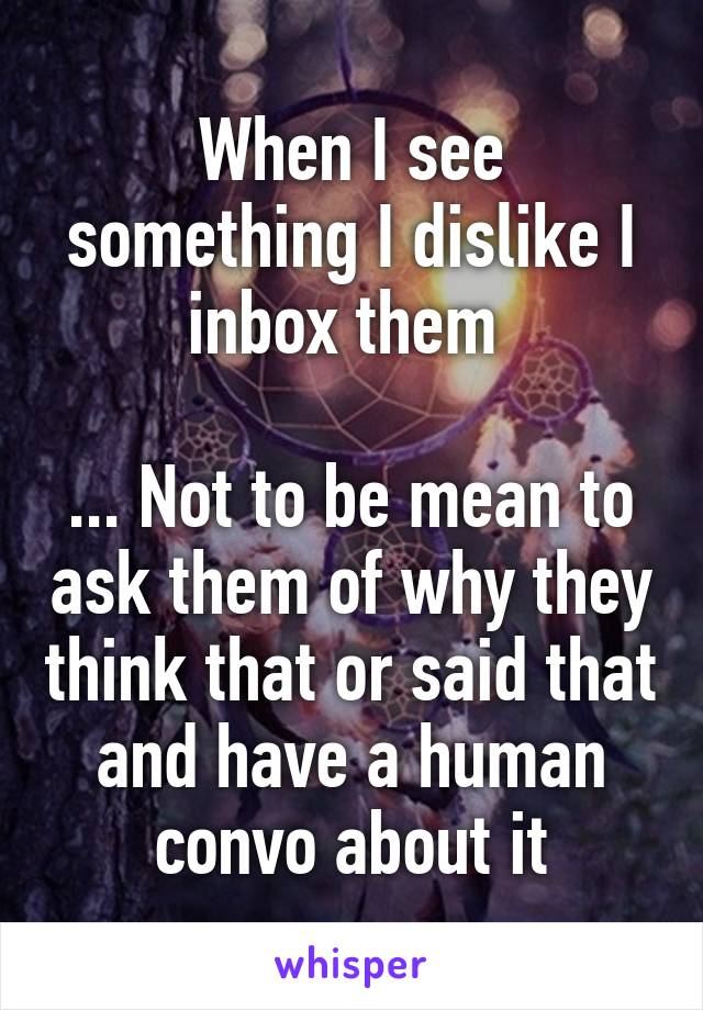 When I see something I dislike I inbox them 

... Not to be mean to ask them of why they think that or said that and have a human convo about it