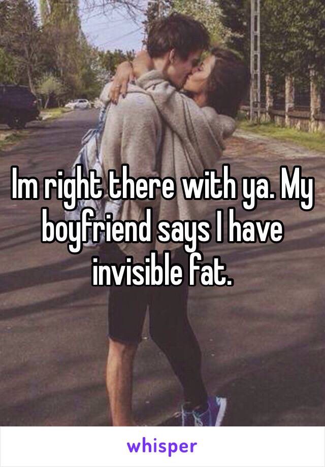 Im right there with ya. My boyfriend says I have invisible fat.