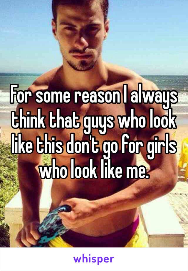 For some reason I always think that guys who look like this don't go for girls who look like me.