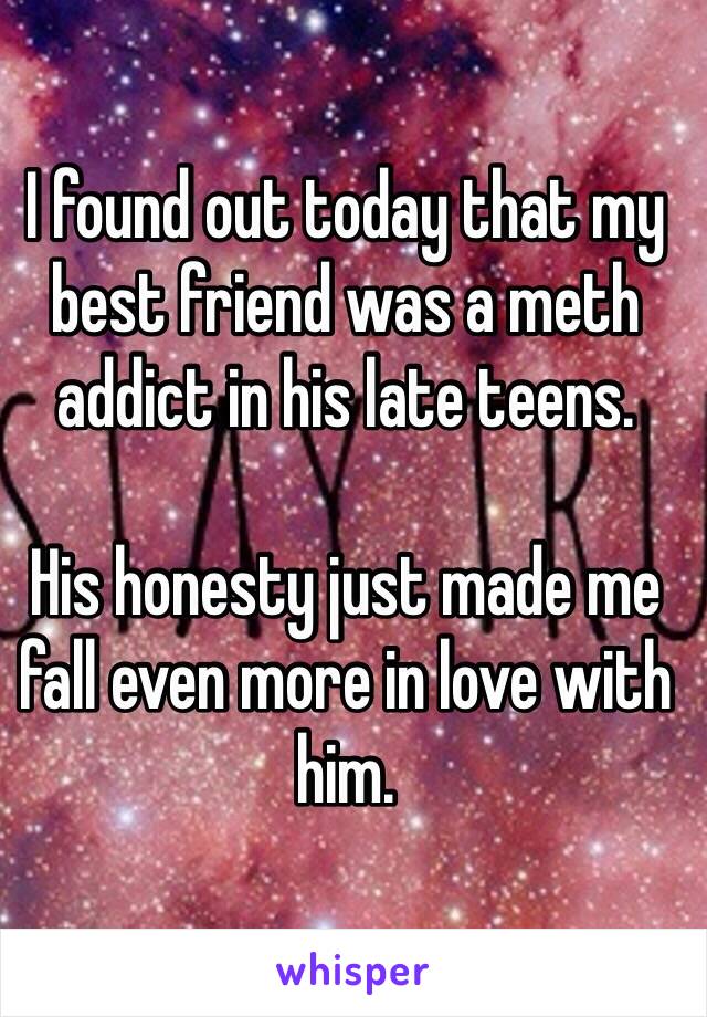 I found out today that my best friend was a meth addict in his late teens. 

His honesty just made me fall even more in love with him. 