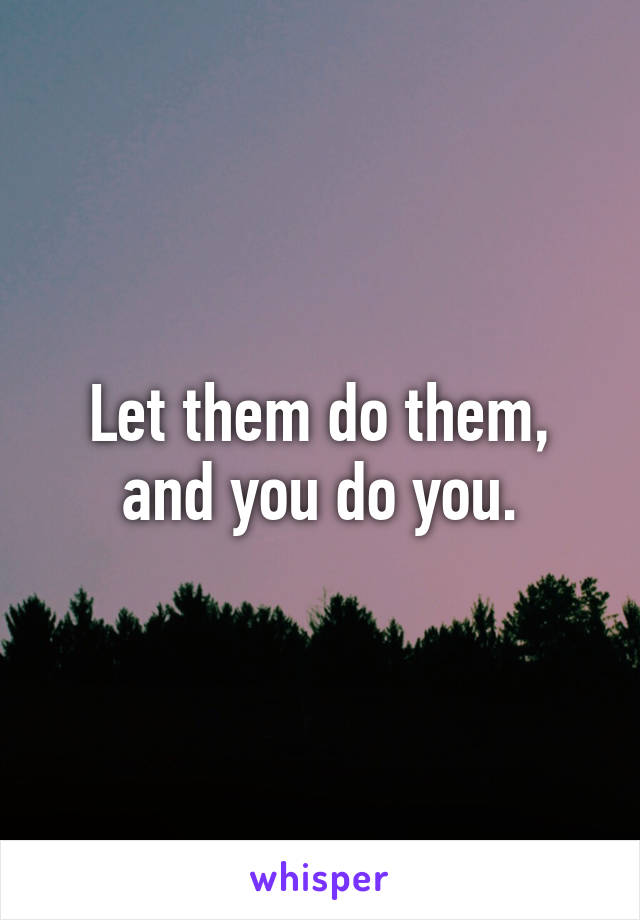 Let them do them, and you do you.