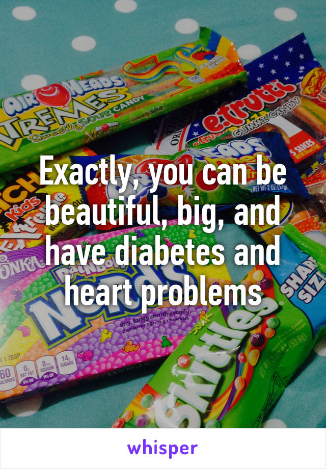Exactly, you can be beautiful, big, and have diabetes and heart problems