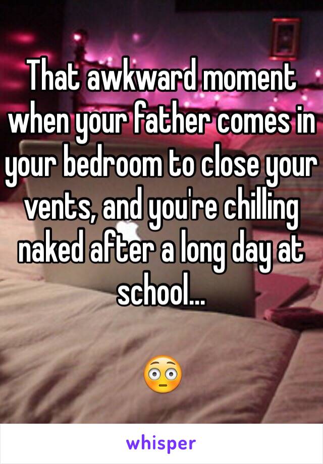 That awkward moment when your father comes in your bedroom to close your vents, and you're chilling naked after a long day at school... 

😳