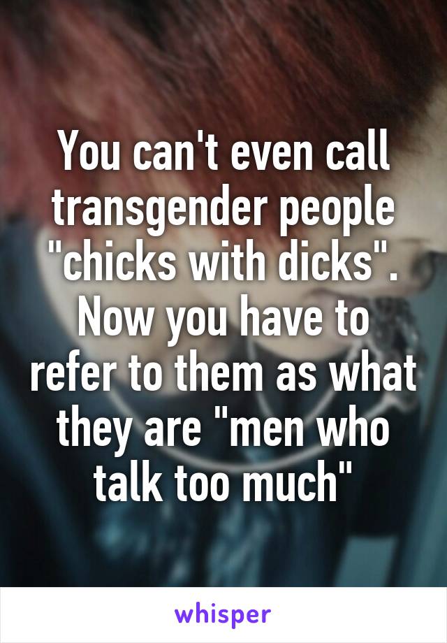 You can't even call transgender people "chicks with dicks". Now you have to refer to them as what they are "men who talk too much"