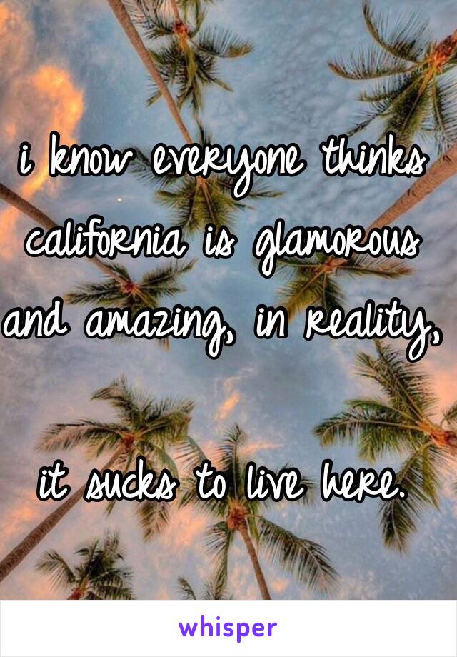 i know everyone thinks california is glamorous and amazing, in reality,

it sucks to live here.