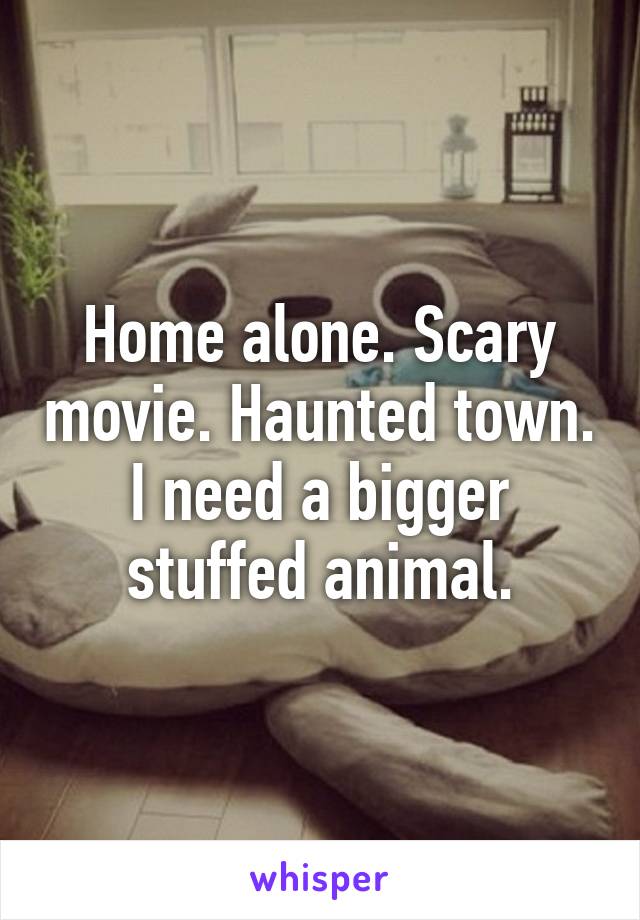 Home alone. Scary movie. Haunted town. I need a bigger stuffed animal.