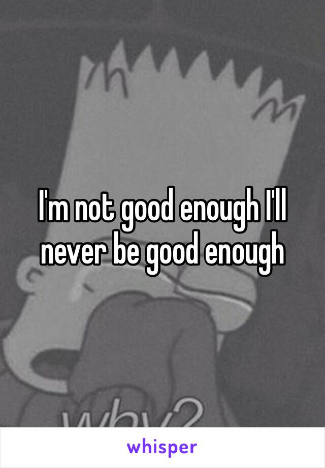 I'm not good enough I'll never be good enough 