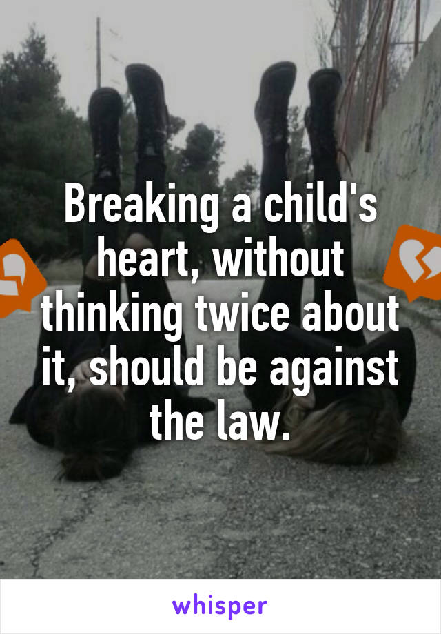 Breaking a child's heart, without thinking twice about it, should be against the law.