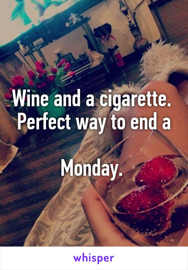 Wine and a cigarette. 
Perfect way to end a 
Monday. 