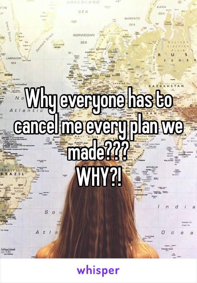 Why everyone has to cancel me every plan we made??? 
WHY?! 