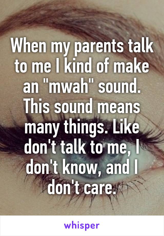 When my parents talk to me I kind of make an "mwah" sound. This sound means many things. Like don't talk to me, I don't know, and I don't care.