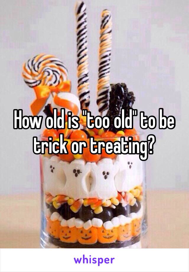 How old is "too old" to be trick or treating?