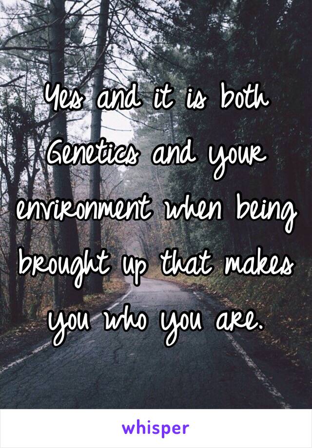 Yes and it is both Genetics and your environment when being brought up that makes you who you are. 